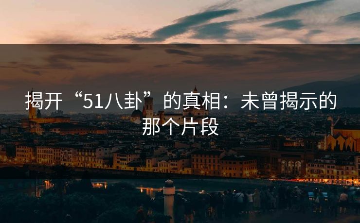 揭开“51八卦”的真相:未曾揭示的那个片段