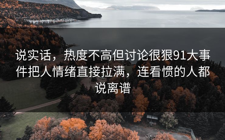 说实话,热度不高但讨论很狠91大事件把人情绪直接拉满,连看惯的人都说离谱