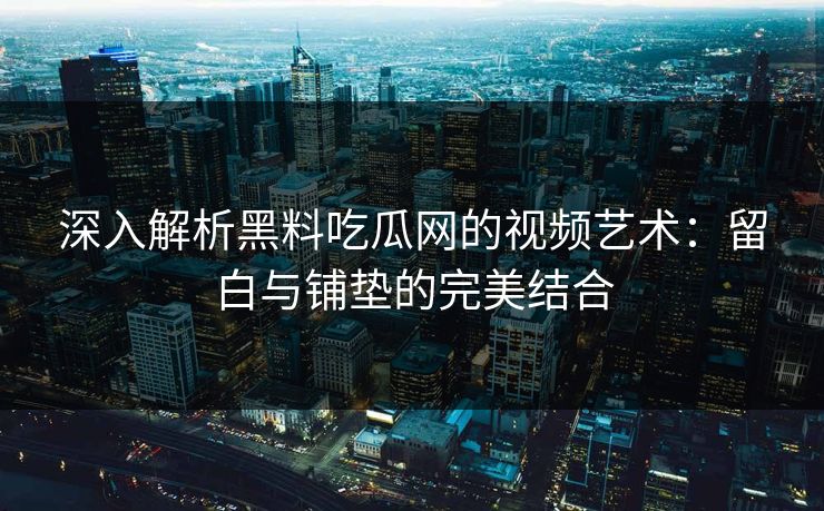 深入解析黑料吃瓜网的视频艺术:留白与铺垫的完美结合