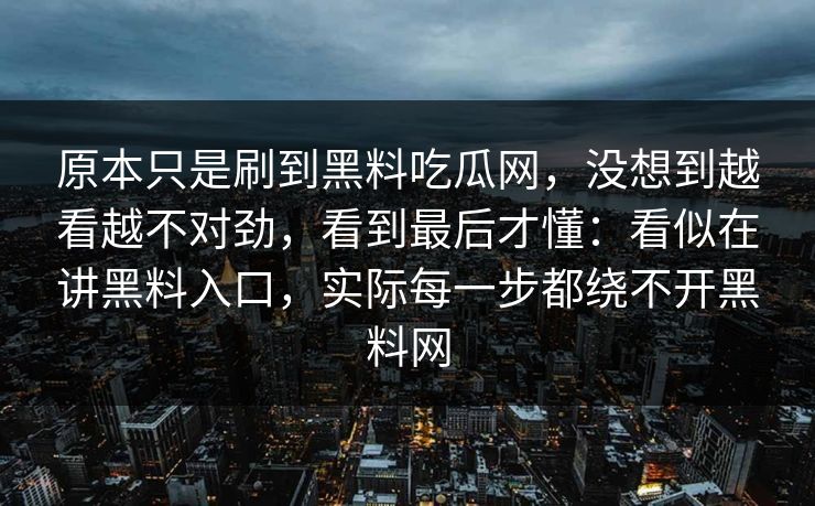 原本只是刷到黑料吃瓜网,没想到越看越不对劲,看到最后才懂:看似在讲黑料入口,实际每一步都绕不开黑料网