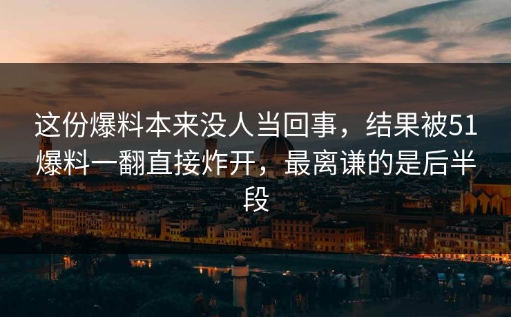 这份爆料本来没人当回事,结果被51爆料一翻直接炸开,最离谦的是后半段